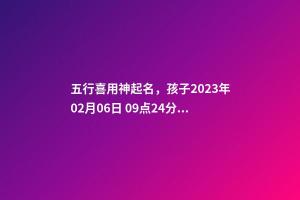 五行喜用神起名，孩子2023年02月06日 09点24分出生，女Baby